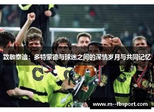 致敬泰迪:多特蒙德与球迷之间的深情岁月与共同记忆 致敬泰迪:多特蒙德与球迷之间的深情岁月与共同记忆