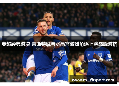 英超经典对决 莱斯特城与水晶宫激烈角逐上演巅峰对抗 英超经典对决 莱斯特城与水晶宫激烈角逐上演巅峰对抗
