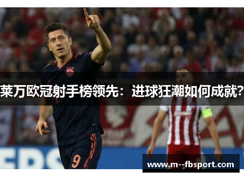 莱万欧冠射手榜领先:进球狂潮如何成就? 莱万欧冠射手榜领先:进球狂潮如何成就?
