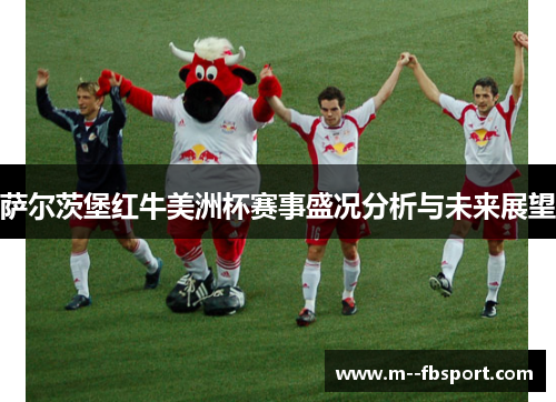 萨尔茨堡红牛美洲杯赛事盛况分析与未来展望 萨尔茨堡红牛美洲杯赛事盛况分析与未来展望