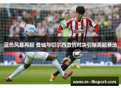 蓝色风暴再起 曼城与切尔西激情对决引爆英超赛场