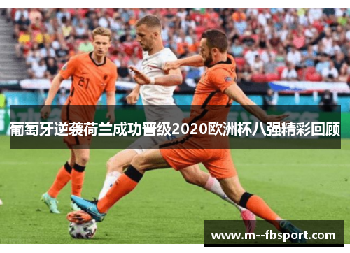 葡萄牙逆袭荷兰成功晋级2020欧洲杯八强精彩回顾 葡萄牙逆袭荷兰成功晋级2020欧洲杯八强精彩回顾