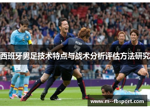 西班牙男足技术特点与战术分析评估方法研究 西班牙男足技术特点与战术分析评估方法研究