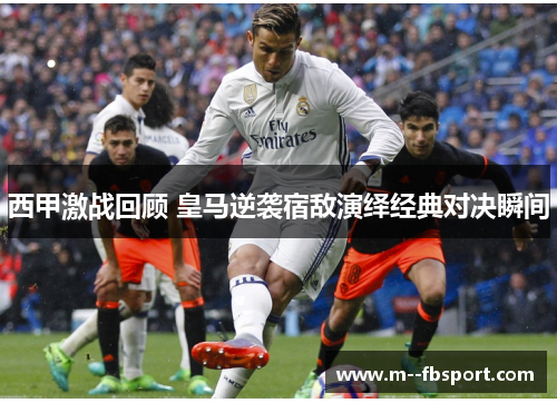 西甲激战回顾 皇马逆袭宿敌演绎经典对决瞬间 西甲激战回顾 皇马逆袭宿敌演绎经典对决瞬间