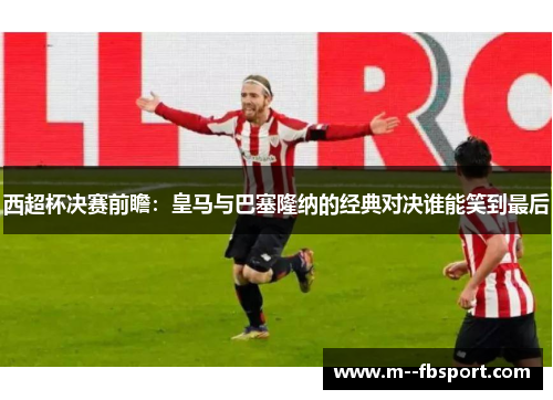 西超杯决赛前瞻：皇马与巴塞隆纳的经典对决谁能笑到最后