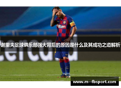 谢里夫足球俱乐部强大背后的原因是什么及其成功之道解析 谢里夫足球俱乐部强大背后的原因是什么及其成功之道解析