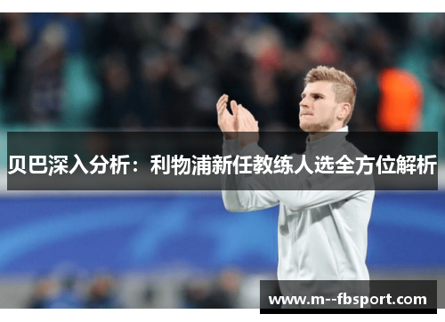贝巴深入分析:利物浦新任教练人选全方位解析 贝巴深入分析:利物浦新任教练人选全方位解析