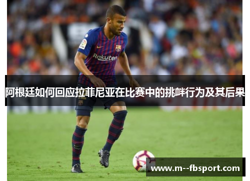 阿根廷如何回应拉菲尼亚在比赛中的挑衅行为及其后果 阿根廷如何回应拉菲尼亚在比赛中的挑衅行为及其后果