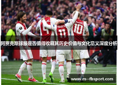 阿贾克斯球服是否值得收藏其历史价值与文化意义深度分析 阿贾克斯球服是否值得收藏其历史价值与文化意义深度分析