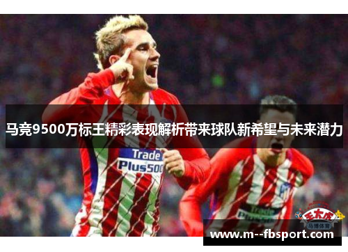 马竞9500万标王精彩表现解析带来球队新希望与未来潜力 马竞9500万标王精彩表现解析带来球队新希望与未来潜力