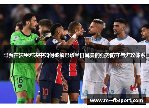 马赛在法甲对决中如何破解巴黎圣日耳曼的强势防守与进攻体系