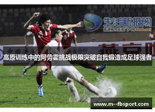 高原训练中的阿劳霍挑战极限突破自我锻造成足球强者 高原训练中的阿劳霍挑战极限突破自我锻造成足球强者