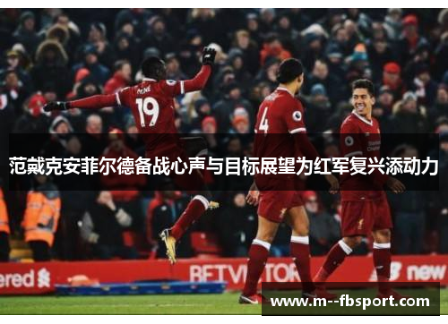 范戴克安菲尔德备战心声与目标展望为红军复兴添动力
