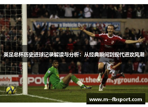 英足总杯历史进球记录解读与分析:从经典瞬间到现代进攻风潮 英足总杯历史进球记录解读与分析:从经典瞬间到现代进攻风潮