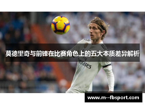 莫德里奇与前锋在比赛角色上的五大本质差异解析