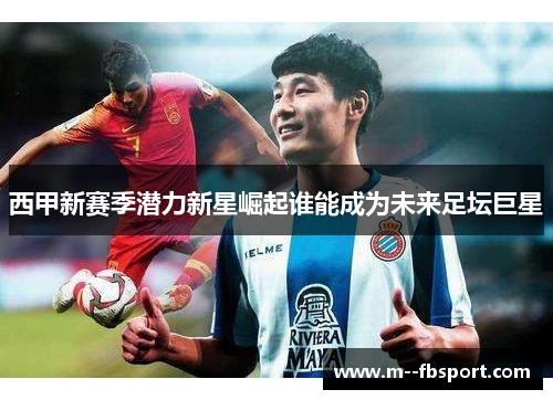 西甲新赛季潜力新星崛起谁能成为未来足坛巨星 西甲新赛季潜力新星崛起谁能成为未来足坛巨星