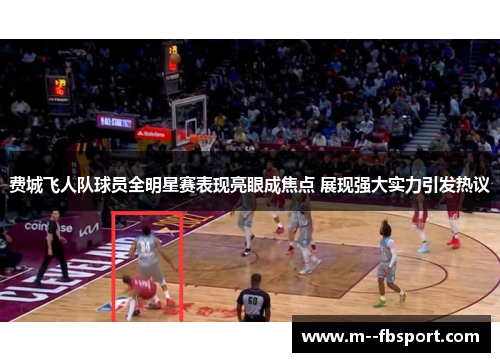 费城飞人队球员全明星赛表现亮眼成焦点 展现强大实力引发热议 费城飞人队球员全明星赛表现亮眼成焦点 展现强大实力引发热议