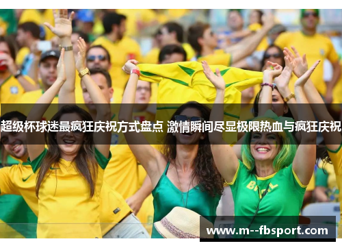 超级杯球迷最疯狂庆祝方式盘点 激情瞬间尽显极限热血与疯狂庆祝 超级杯球迷最疯狂庆祝方式盘点 激情瞬间尽显极限热血与疯狂庆祝