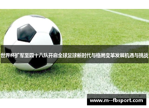 世界杯扩军至四十八队开启全球足球新时代与格局变革发展机遇与挑战 世界杯扩军至四十八队开启全球足球新时代与格局变革发展机遇与挑战
