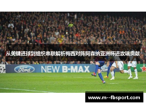 从关键进球到组织串联解析梅西对阵阿森纳亚洲杯进攻端贡献