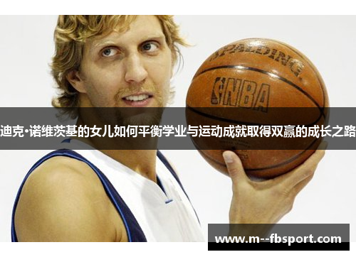 迪克·诺维茨基的女儿如何平衡学业与运动成就取得双赢的成长之路 迪克·诺维茨基的女儿如何平衡学业与运动成就取得双赢的成长之路