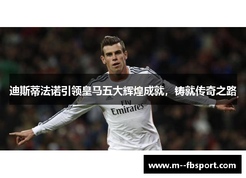 迪斯蒂法诺引领皇马五大辉煌成就，铸就传奇之路