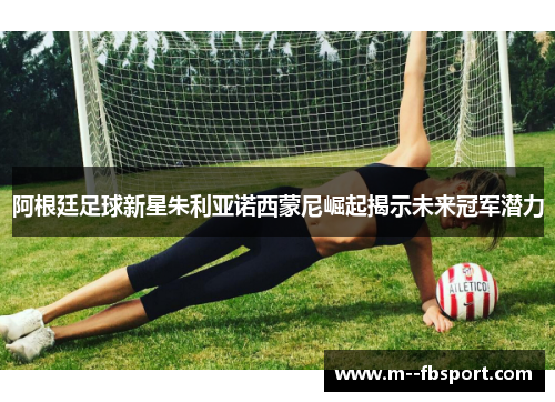 阿根廷足球新星朱利亚诺西蒙尼崛起揭示未来冠军潜力
