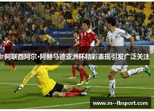 阿联酋阿尔·阿赫马德亚洲杯精彩表现引发广泛关注 阿联酋阿尔·阿赫马德亚洲杯精彩表现引发广泛关注