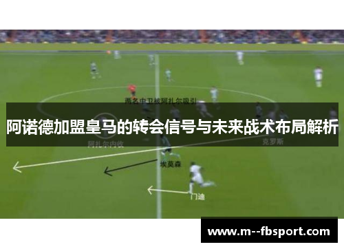 阿诺德加盟皇马的转会信号与未来战术布局解析 阿诺德加盟皇马的转会信号与未来战术布局解析