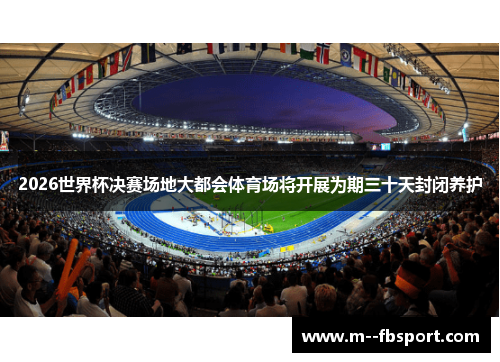 2026世界杯决赛场地大都会体育场将开展为期三十天封闭养护 2026世界杯决赛场地大都会体育场将开展为期三十天封闭养护
