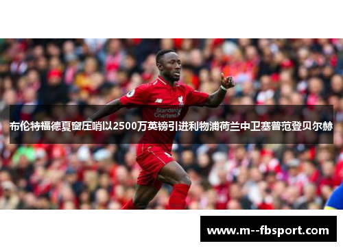 布伦特福德夏窗压哨以2500万英镑引进利物浦荷兰中卫塞普范登贝尔赫 布伦特福德夏窗压哨以2500万英镑引进利物浦荷兰中卫塞普范登贝尔赫