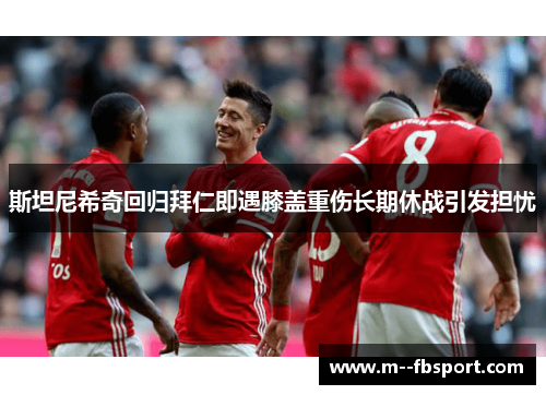 斯坦尼希奇回归拜仁即遇膝盖重伤长期休战引发担忧 斯坦尼希奇回归拜仁即遇膝盖重伤长期休战引发担忧