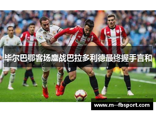 毕尔巴鄂客场鏖战巴拉多利德最终握手言和