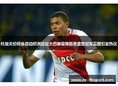杜埃天价转会震动欧洲足坛大巴黎豪赌新星重塑冠军蓝图引发热议 杜埃天价转会震动欧洲足坛大巴黎豪赌新星重塑冠军蓝图引发热议