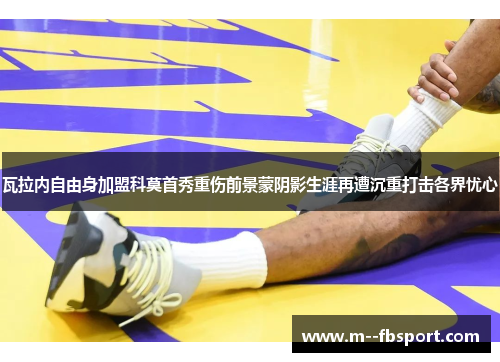 瓦拉内自由身加盟科莫首秀重伤前景蒙阴影生涯再遭沉重打击各界忧心