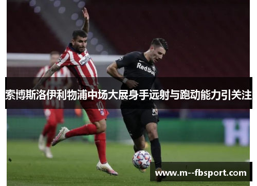 索博斯洛伊利物浦中场大展身手远射与跑动能力引关注