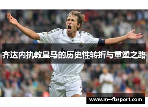 齐达内执教皇马的历史性转折与重塑之路