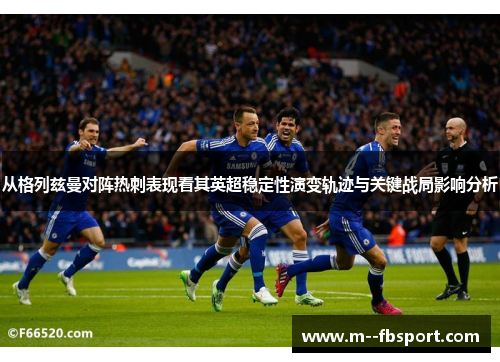 从格列兹曼对阵热刺表现看其英超稳定性演变轨迹与关键战局影响分析