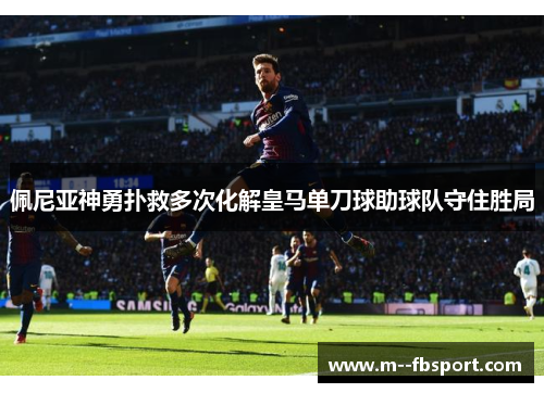 佩尼亚神勇扑救多次化解皇马单刀球助球队守住胜局