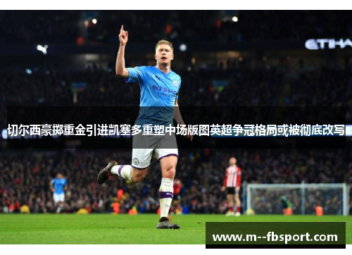 切尔西豪掷重金引进凯塞多重塑中场版图英超争冠格局或被彻底改写