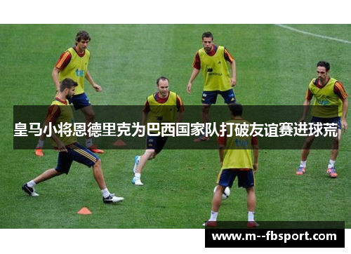 皇马小将恩德里克为巴西国家队打破友谊赛进球荒