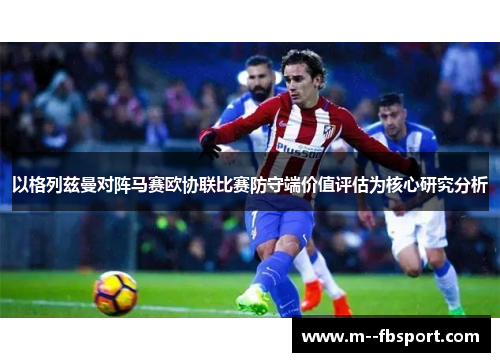 以格列兹曼对阵马赛欧协联比赛防守端价值评估为核心研究分析