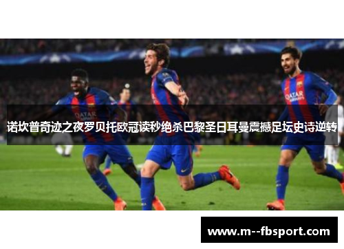 诺坎普奇迹之夜罗贝托欧冠读秒绝杀巴黎圣日耳曼震撼足坛史诗逆转 诺坎普奇迹之夜罗贝托欧冠读秒绝杀巴黎圣日耳曼震撼足坛史诗逆转