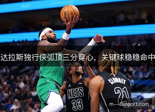 达拉斯独行侠弧顶三分穿心,关键球稳稳命中 达拉斯独行侠弧顶三分穿心,关键球稳稳命中
